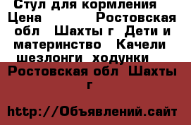 Стул для кормления  › Цена ­ 1 000 - Ростовская обл., Шахты г. Дети и материнство » Качели, шезлонги, ходунки   . Ростовская обл.,Шахты г.